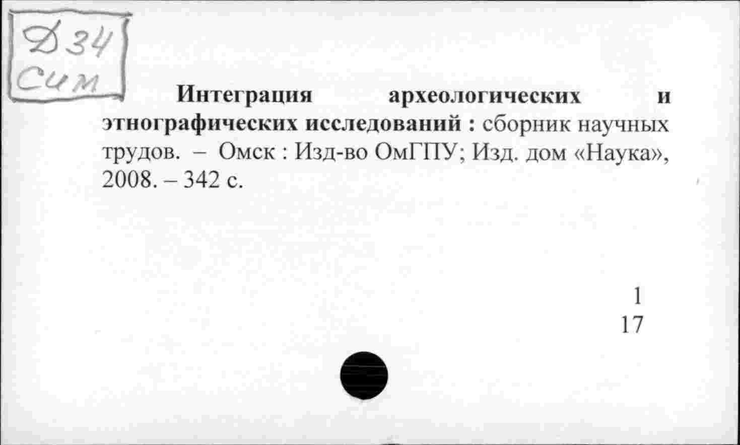 ﻿Интеграция археологических и этнографических исследований : сборник научных трудов. - Омск : Изд-во ОмГПУ; Изд. дом «Наука», 2008. - 342 с.
1
17